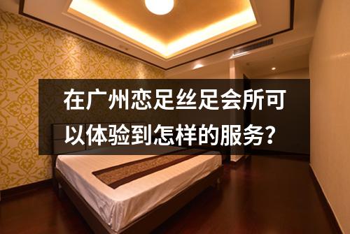 在广州恋足丝足会所可以体验到怎样的服务？