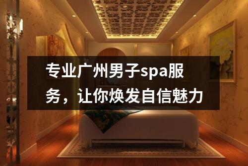 专业广州男子spa服务，让你焕发自信魅力