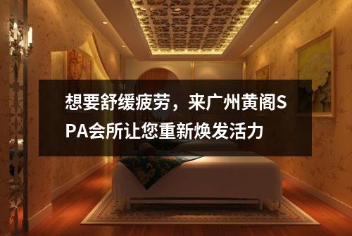 想要舒缓疲劳，来广州黄阁SPA会所让您重新焕发活力