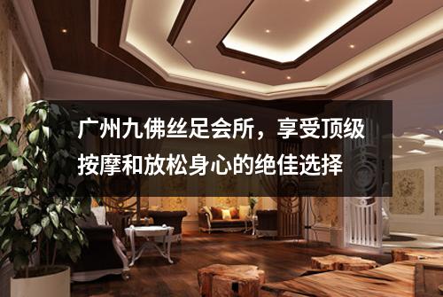 广州九佛丝足会所，享受顶级按摩和放松身心的绝佳选择