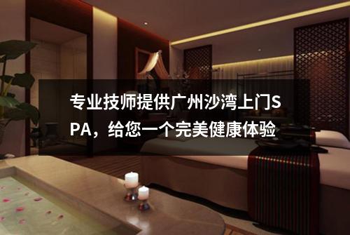 专业技师提供广州沙湾上门SPA，给您一个完美健康体验