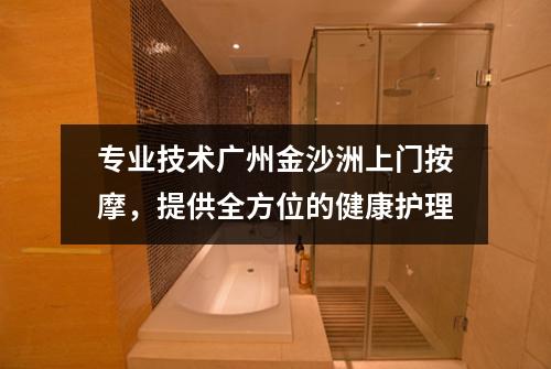 专业技术广州金沙洲上门按摩，提供全方位的健康护理