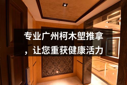 专业广州柯木塱推拿，让您重获健康活力