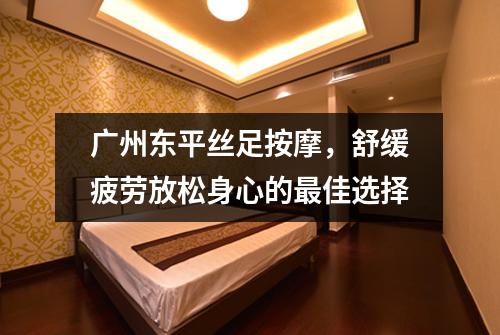 广州东平丝足按摩，舒缓疲劳放松身心的最佳选择