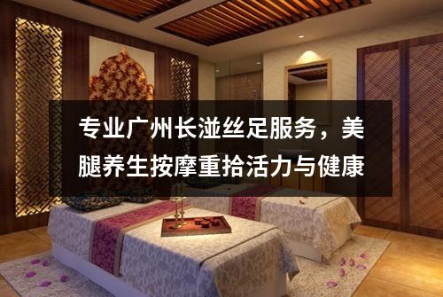 专业广州长湴丝足服务，美腿养生按摩重拾活力与健康