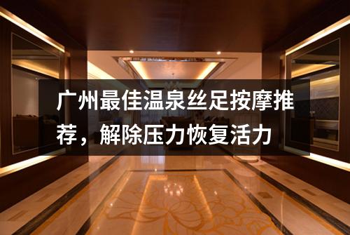 广州最佳温泉丝足按摩推荐，解除压力恢复活力