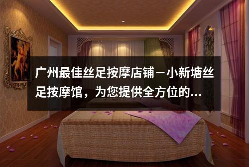 广州最佳丝足按摩店铺－小新塘丝足按摩馆，为您提供全方位的养生体验