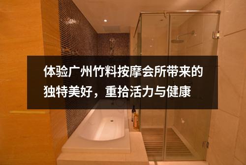 体验广州竹料按摩会所带来的独特美好，重拾活力与健康