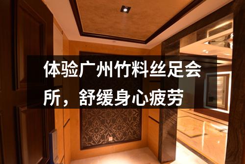 体验广州竹料丝足会所，舒缓身心疲劳