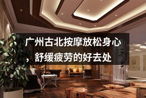 广州古北按摩放松身心，舒缓疲劳的好去处