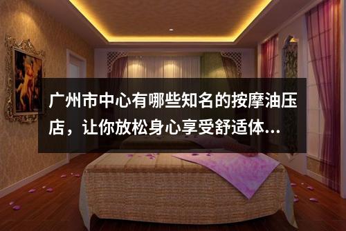 广州市中心有哪些知名的按摩油压店，让你放松身心享受舒适体验