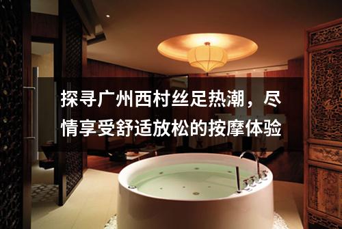 探寻广州西村丝足热潮，尽情享受舒适放松的按摩体验