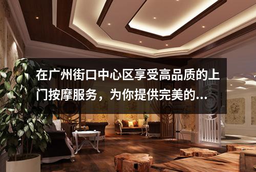 在广州街口中心区享受高品质的上门按摩服务，为你提供完美的放松时光