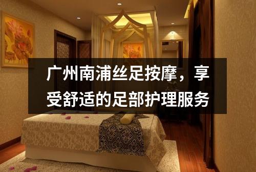 广州南浦丝足按摩，享受舒适的足部护理服务