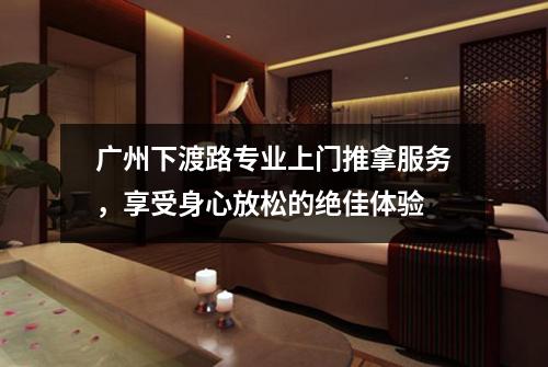 广州下渡路专业上门推拿服务，享受身心放松的绝佳体验