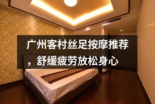 广州客村丝足按摩推荐，舒缓疲劳放松身心