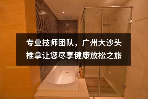 专业技师团队，广州大沙头推拿让您尽享健康放松之旅
