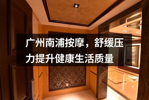广州南浦按摩，舒缓压力提升健康生活质量