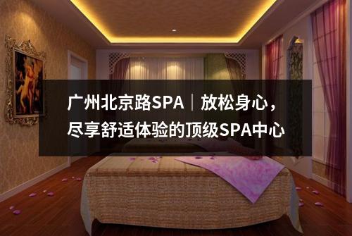 广州北京路SPA｜放松身心，尽享舒适体验的顶级SPA中心