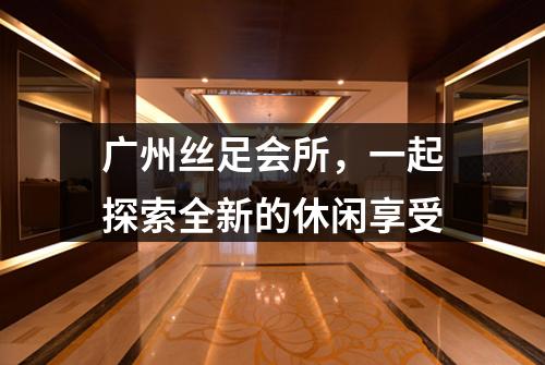 广州丝足会所，一起探索全新的休闲享受