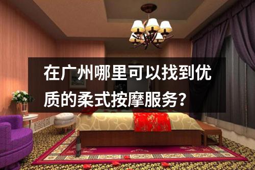 在广州哪里可以找到优质的柔式按摩服务？