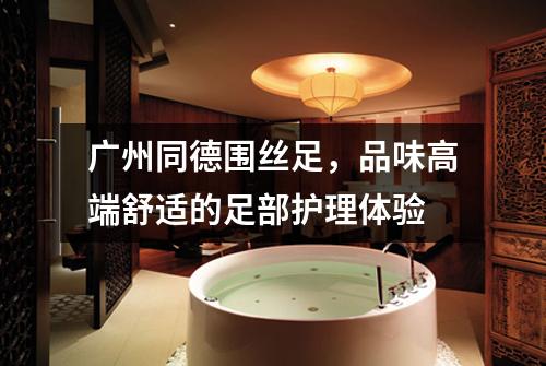 广州同德围丝足，品味高端舒适的足部护理体验