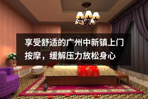 享受舒适的广州中新镇上门按摩，缓解压力放松身心
