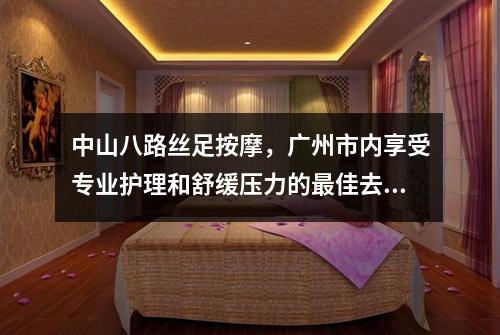 中山八路丝足按摩，广州市内享受专业护理和舒缓压力的最佳去处