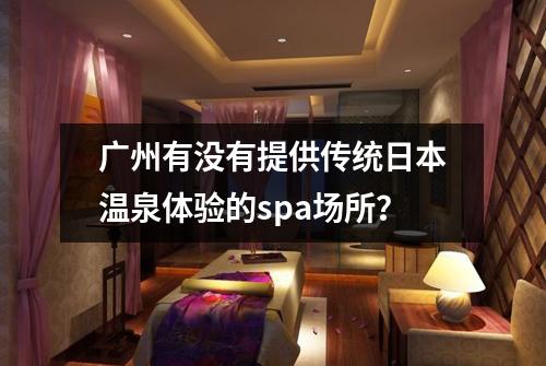 广州有没有提供传统日本温泉体验的spa场所？