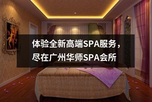 体验全新高端SPA服务，尽在广州华师SPA会所
