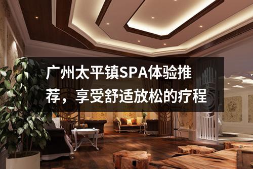 广州太平镇SPA体验推荐，享受舒适放松的疗程