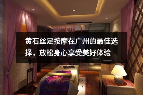 黄石丝足按摩在广州的最佳选择，放松身心享受美好体验