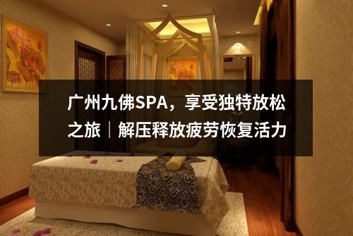 广州九佛SPA，享受独特放松之旅｜解压释放疲劳恢复活力