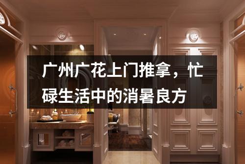 广州广花上门推拿，忙碌生活中的消暑良方