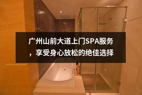 广州山前大道上门SPA服务，享受身心放松的绝佳选择