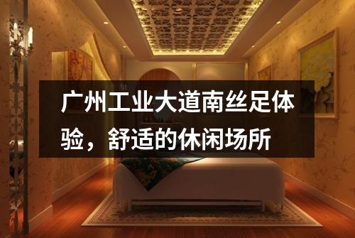 广州工业大道南丝足体验，舒适的休闲场所