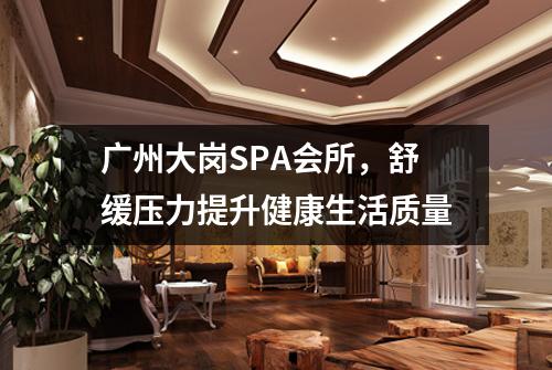 广州大岗SPA会所，舒缓压力提升健康生活质量