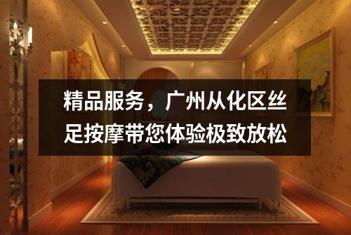 精品服务，广州从化区丝足按摩带您体验极致放松