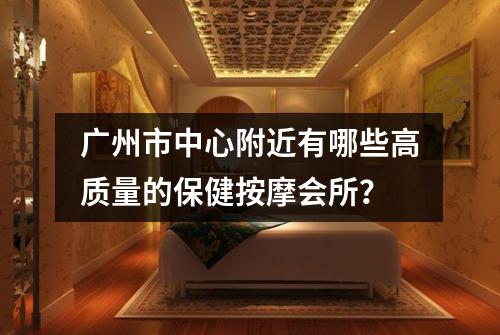 广州市中心附近有哪些高质量的保健按摩会所？