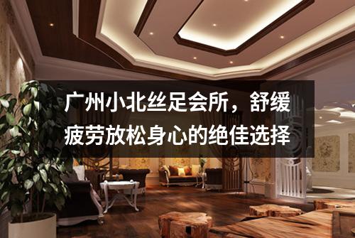 广州小北丝足会所，舒缓疲劳放松身心的绝佳选择