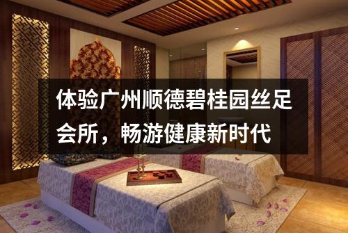 体验广州顺德碧桂园丝足会所，畅游健康新时代