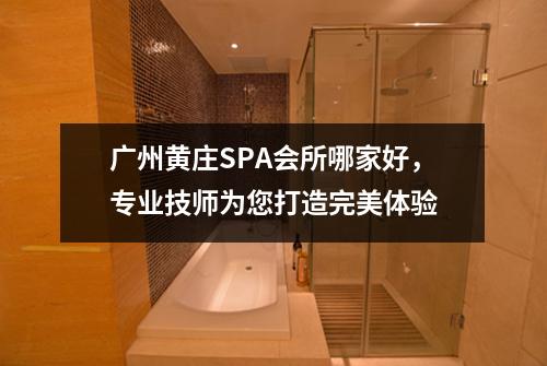 广州黄庄SPA会所哪家好，专业技师为您打造完美体验