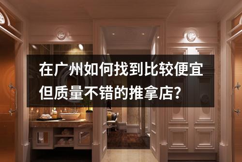 在广州如何找到比较便宜但质量不错的推拿店？