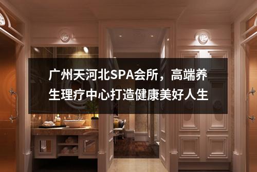 广州天河北SPA会所，高端养生理疗中心打造健康美好人生