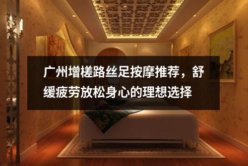 广州增槎路丝足按摩推荐，舒缓疲劳放松身心的理想选择