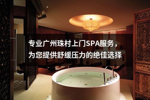专业广州珠村上门SPA服务，为您提供舒缓压力的绝佳选择