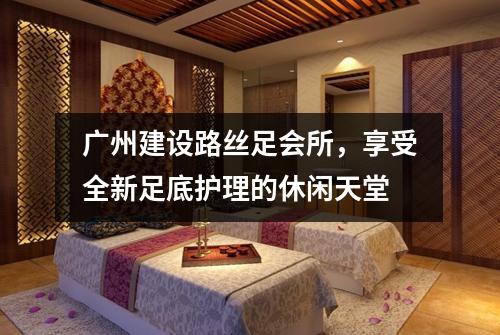广州建设路丝足会所，享受全新足底护理的休闲天堂