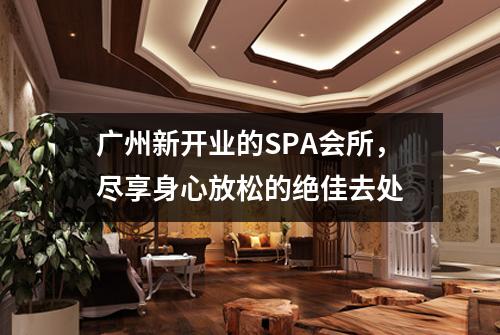 广州新开业的SPA会所，尽享身心放松的绝佳去处