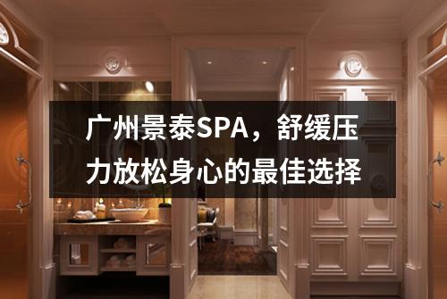 广州景泰SPA，舒缓压力放松身心的最佳选择