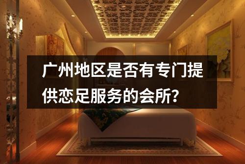 广州地区是否有专门提供恋足服务的会所？